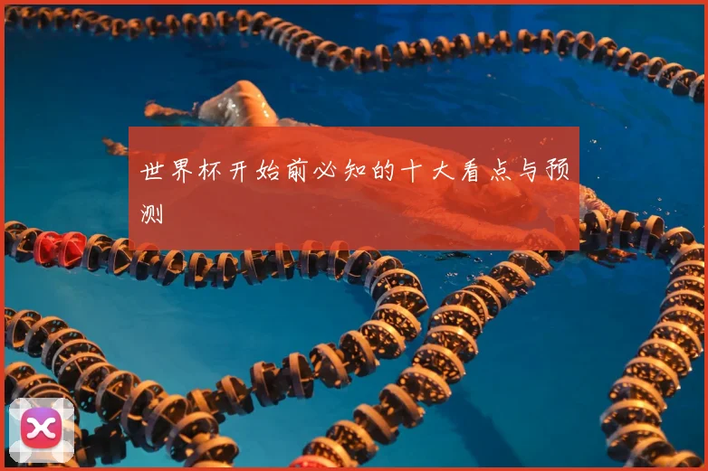世界杯开始前必知的十大看点与预测