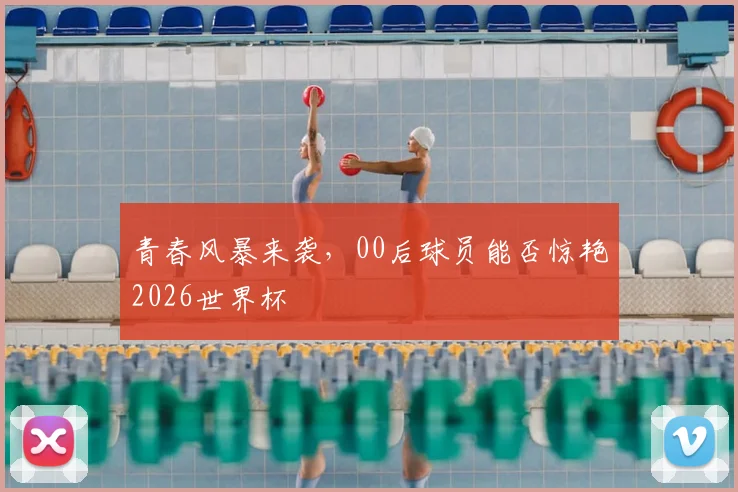 青春风暴来袭，00后球员能否惊艳2026世界杯