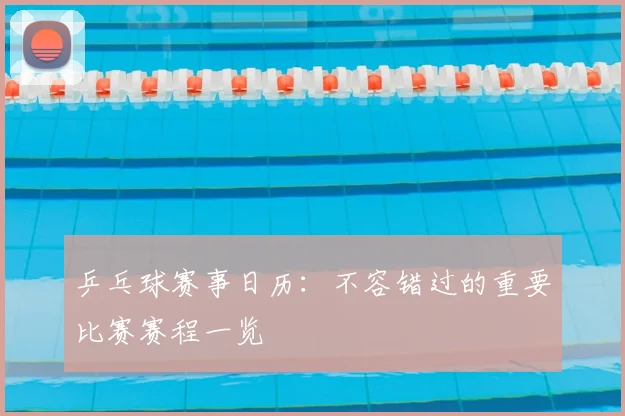 乒乓球赛事日历：不容错过的重要比赛赛程一览