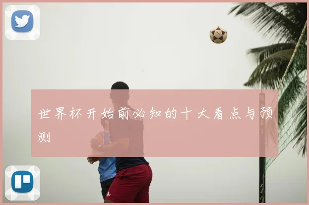 世界杯开始前必知的十大看点与预测