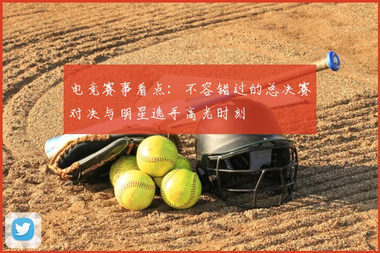 电竞赛事看点：不容错过的总决赛对决与明星选手高光时刻