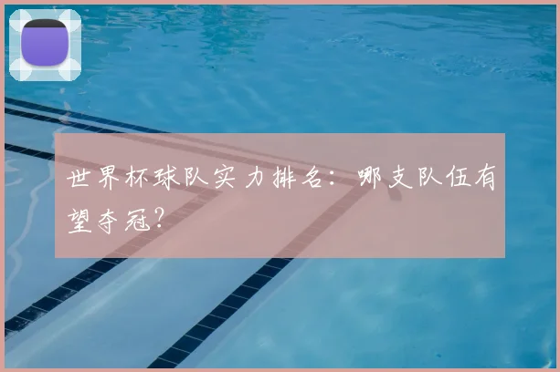 世界杯球队实力排名：哪支队伍有望夺冠？