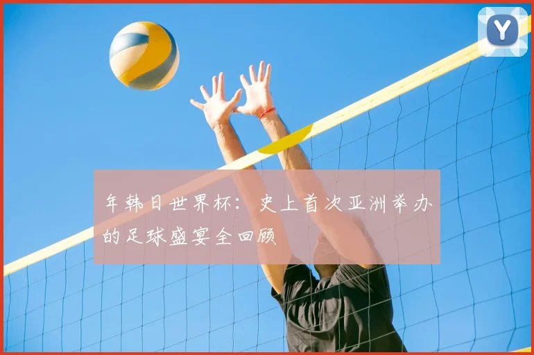 年韩日世界杯:史上首次亚洲举办的足球盛宴全回顾