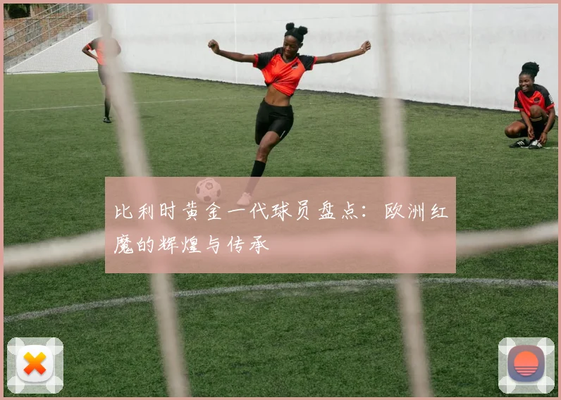 比利时黄金一代球员盘点：欧洲红魔的辉煌与传承