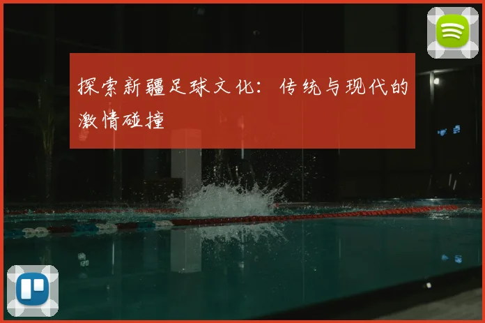 探索新疆足球文化：传统与现代的激情碰撞