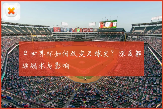 年世界杯如何改变足球史?深度解读战术与影响