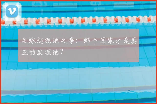 足球起源地之争：哪个国家才是真正的发源地？