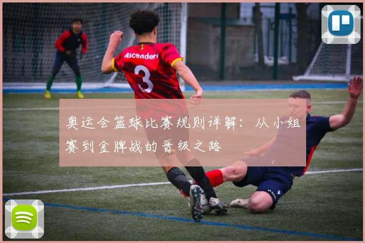 奥运会篮球比赛规则详解：从小组赛到金牌战的晋级之路