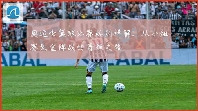 奥运会篮球比赛规则详解：从小组赛到金牌战的晋级之路