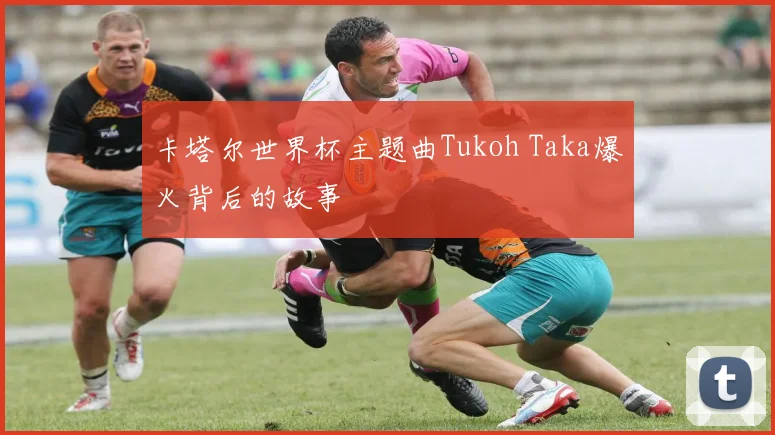 卡塔尔世界杯主题曲Tukoh Taka爆火背后的故事