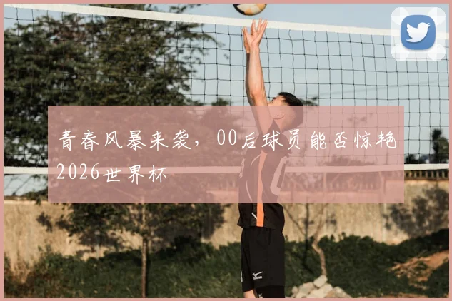 青春风暴来袭，00后球员能否惊艳2026世界杯